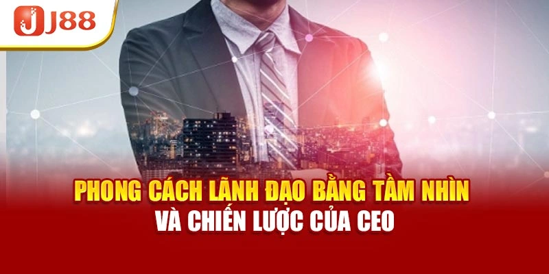 Phong cách lãnh đạo bằng tầm nhìn và chiến lược của CEO