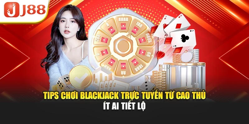 Tips Chơi Blackjack Trực Tuyến Từ Cao Thủ Ít Ai Tiết Lộ